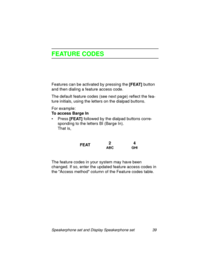 Page 44Speakerphone set and Display Speakerphone set 39
FEATURE CODES
Features can be activated by pressing the [FEAT]
 button 
and then dialin
g a feature access code.
The default feature codes (see next pa
ge) reflect the fea-
ture initials, usin
g the letters on the dialpad buttons.
For example:
To access Barge In
•Press [FEAT] 
followed by the dialpad buttons corre-
spondin
g to the letters BI (Barge In).
That is,
The feature codes in your system may have been 
chan
ged. If so, enter the updated feature...