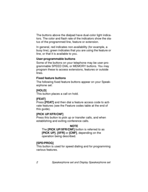 Page 72 Speakerphone set and Display Speakerphone set
The buttons above the dialpad have dual-color light indica-
tors. The color and flash rate of the indicators show the sta-
tus of the pro
grammed line, feature or extension.
In 
general, red indicates non-availability (for example, a 
busy line); 
green indicates that you are using the feature or 
line, or that it is available to you.
User-programmable buttons
Some of the buttons on your telephone may be user-pro-
grammable SPEED DIAL or MEMORY buttons. You...