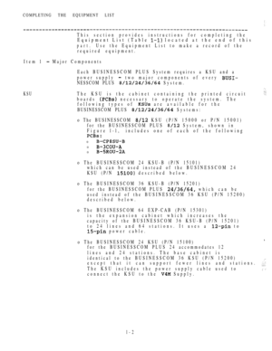 Page 11COMPLETING THE EQUIPMENT LIST
This section provides instructions for completing the
Equipment List (Table  located at the end of this
part.Use the Equipment List to make a record of the
required equipment.
Item 1 
 Major Components
KSU
Each BUSINESSCOM PLUS System requires a KSU and a
power supply 
two major components of every 
NESSCOM PLUS  System.
The KSU is the cabinet containing the printed circuit
boards  necessary to operate the system. The
following types of 
 are available for the
BUSINESSCOM...