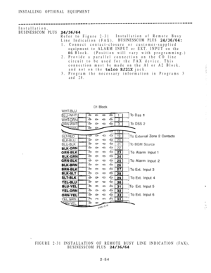 Page 106INSTALLING OPTIONAL EQUIPMENT
Installation,
BUSINESSCOM PLUS 
Refer to Figure 2-31Installation of Remote Busy
Line Indication (FAX),BUSINESSCOM PLUS 
1. Connect contact-closure or customer-supplied
equipment to ALARM INPUT or EXT. INPUT on the
 Block. (Position will vary with programming.)
2. Provide a parallel connection on the CO line
circuit to be used for the FAX device. This
connection must be made on the Al or A2 Block,
and not on the 
  jack.
3. Program the necessary information in Programs 3
and...