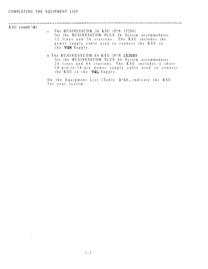 Page 12COMPLETING THE EQUIPMENT LIST
KSU 
0The BUSINESSCOM 36 KSU (P/N 15200)
for the BUSINESSCOM PLUS 36 System accommodates
12 lines and 36 stations.The KSU includes the
power supply cable used to connect the KSU to
the 
 Supply.
o The BUSINESSCOM 64 KSU (P/N 
for the BUSINESSCOM PLUS 64 System accommodates
24 lines and 64 stations. The KSU includes a short
18-pin-to-18-pin power supply cable used to connect
the KSU to the 
 Supply.
On the Equipment List (Table 
 indicate the KSU
for your system.
l-3 