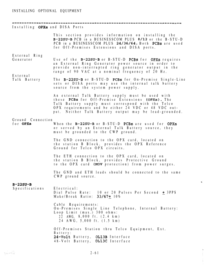 Page 113INSTALLING OPTIONAL EQUIPMENT
Installing  and DISA Ports
This section provides information on installing the
 PCB in a BUSINESSCOM PLUS  or the B-STU-D
PCB in a BUSINESSCOM PLUS 
 Both  are used
for Off-Premises Extensions and DISA ports.
External Ring
GeneratorUse of the 
 or B-STU-D  for  requires
an External Ring Generator power source in order to
provide non-interrupted ring generator output in the
range of 90 VAC at a nominal frequency of 20 Hz.
External
Talk BatteryThe 
 or B-STU-D  for On-Premise...