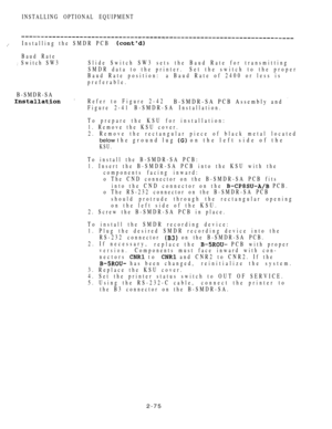 Page 127INSTALLING OPTIONAL EQUIPMENT
Installing the SMDR PCB 
Baud Rate
 Switch SW3Slide Switch SW3 sets the Baud Rate for transmitting
SMDR data to the printer.Set the switch to the proper
Baud Rate position: a Baud Rate of 2400 or less is
preferable.
B-SMDR-SA
 Refer to Figure 2-42B-SMDR-SA PCB Assembly and 
Figure 2-41 B-SMDR-SA Installation.
To prepare the KSU for installation:
1. Remove the KSU cover.
2. Remove the rectangular piece of black metal located
below the ground lug  on the left side of the
KSU....