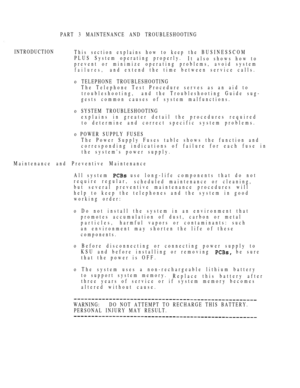 Page 136PART 3 MAINTENANCE AND TROUBLESHOOTING
INTRODUCTION
This section explains how to keep the BUSINESSCOM
PLUS System operating properly.
It also shows how to
prevent or minimize operating problems, avoid system
failures,and extend the time between service calls.
o TELEPHONE TROUBLESHOOTING
The Telephone Test Procedure serves as an aid to
troubleshooting,and the Troubleshooting Guide sug-
gests common causes of system malfunctions.
o SYSTEM TROUBLESHOOTING
explains in greater detail the procedures required...