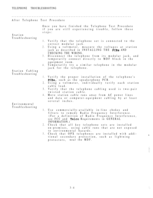 Page 139TELEPHONE TROUBLESHOOTING
-----------------------------------------------------------------------
After Telephone Test Procedure
Once you have finished the Telephone Test Procedure
if you are still experiencing trouble, follow these
steps:
Station
Troubleshooting
1.
2.
3.
4.
Station Cabling
Troubleshooting
1.
2.
3.
4.
Environmental
Troubleshooting
1.
2.
3.
Verify that the telephone set is connected to the
correct modular jack.
Using a voltmeter,measure the voltages at station
jack as described in...