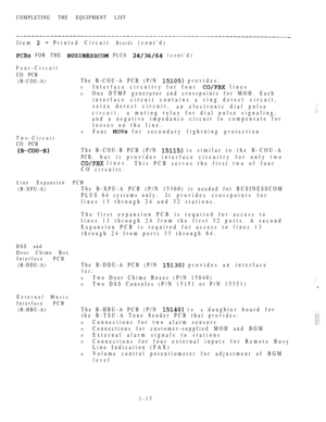 Page 22COMPLETING THE EQUIPMKNT LIST
Item   Printed Circuit Boards (contd)
 FOR THE  PLUS  (contd)
Four-Circuit
CO PCB
(B-COU-A)
The B-COU-A PCB (P/N  provides:
0Interface circuitry for four  lines
0One DTMF generator and crosspoints for MOH. Each
interface circuit contains a ring detect circuit,
seize detect circuit,
an electronic dial pulse
circuit,a muting relay for dial pulse signaling,
Two-Circuit
CO PCB
and a negative impedance circuit to compensate for
losses on the line.
0Four  for secondary lightning...