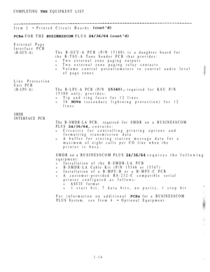 Page 23COMPLETING  EQUIPKENT LIST
Item 2  Printed Circuit Boards 
 FOR THE  PLUS  
External Page
Interface PCB
(B-GCU-A)The B-GCU-A PCB (P/N 15180) is a daughter board for
the B-TSU-A Tone Sender PCB that provides:
0Two external zone paging outputs
0Two external zone paging relay contacts
0Volume control potentiometers to control audio level
of page zones
Line Protection
Unit PCB
(B-LPU-A)The B-LPU-A PCB (P/N  required for KSU P/N
15300 only, provides:
0Tip and ring fuses for 12 lines
036  (secondary lightning...