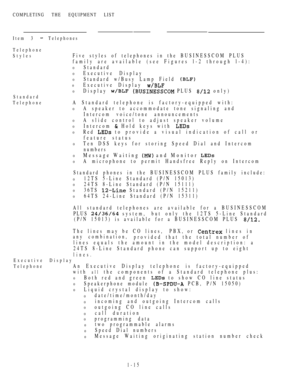 Page 24COMPLETING THE EQUIPMENT LIST
Item 3 
 Telephones
Telephone
Styles
Standard
Telephone
Five styles of telephones in the BUSINESSCOM PLUS
family are available (see Figures l-2 through l-4):
0Standard
0Executive Display
0Standard w/Busy Lamp Field 
0Executive Display 
0Display   PLUS  only)
A Standard telephone is factory-equipped with:
0A speaker to accommodate tone signaling and
Intercom voice/tone announcements
0A slide control to adjust speaker volume
0Intercom  Hold keys with 
0Red  to provide a visual...