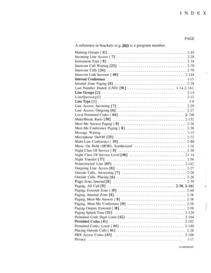 Page 352INDEX
PAGE
A reference in brackets (e.g.,  is a program number.
Hunting Groups [ 2-45
Incoming Line Access [ ....................................2-29
Instrument Type [ 2-34
Intercom Call Waiting 2-70
Intercom Calls 
2-70
Intercom Link Increase [ 2-144
..........................................
l-11
Internal Zone Paging 
2-38
Last Number Dialed (LND) l-14,2-161
.............................................2-14
LineQueuing[l]............................................2-12...