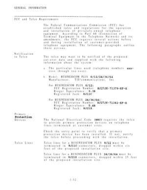 Page 41GENERAL INFORMATION
FCC and Telco Requirements
The Federal Communications Commission (FCC) has
established rules and regulations for the operation
and installation of privately-owned telephone
equipment.According to Part 68 (Connection of
Terminal Equipment to the Telephone Network) and its
amendments, t h e  F C C  r e q u i r e s  s e v e r a l  a c t ions before
and during installation of customer-provided
telephone equipment.The following paragraphs outline
these actions.
Notification
to Telco The...