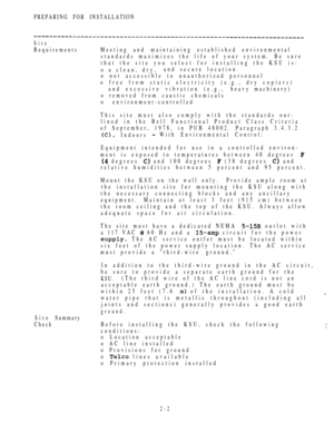 Page 54PREPARING FOR INSTALLATION
Site
RequirementsMeeting and maintaining established environmental
standards maximizes the life of your system. Be sure
that the site you select for installing the KSU is:
o a clean, dry,and secure location.
o not accessible to unauthorized personnel
o free from static electricity (e.g., dry copiers)
and excessive vibration (e.g., heavy machinery)
o removed from caustic chemicals
o environment-controlled
This site must also comply with the standards out-
lined in the Bell...