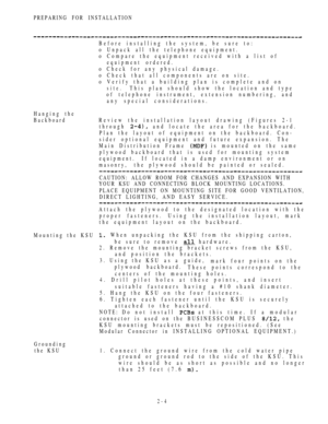 Page 56PREPARING FOR INSTALLATION
Before installing the system, be sure to:
o Unpack all the telephone equipment.
o Compare the equipment received with a list of
equipment ordered.
o Check for any physical damage.
o Check that all components are on site.
o Verify that a building plan is complete and on
site.This plan should show the location and type
of telephone instrument, extension numbering, and
any special considerations.
Hanging the
BackboardReview the installation layout drawing (Figures 2-1
through 
and...