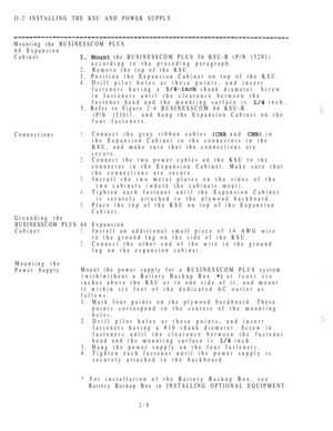 Page 61II-2 INSTALLING THE KSU AND POWER SUPPLY
Mounting the BUSINESSCOM PLUS
64 Expansion
Cabinet
 the BUSINESSCOM PLUS 36 KSU-B (P/N 15201)
according to the preceding paragraph.
2 .   Remove the top of the KSU.
3. Position the Expansion Cabinet on top of the KSU.
4. Drill pilot holes at these points, and insert
fasteners having a 
 shank diameter. Screw
in fasteners until the clearance between the
fastener head and the mounting surface is 
 inch.
5. Refer to Figure 2-4 BUSINESSCOM 64 KSU-B
(P/N 153011,and...
