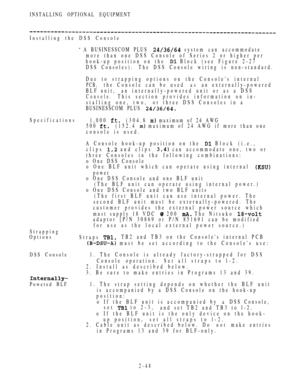 Page 100INSTALLING OPTIONAL EQUIPMENT
Installing the DSS Console
 A BUSINESSCOM PLUS  system can accommodate
more than one DSS Console of Series 2 or higher per
hook-up position on the 
 Block (see Figure 2-27
DSS Consoles).The DSS Console wiring is non-standard.
Due to strapping options on the Consoles internal
PCB,the Console can be used as an externally-powered
BLF unit, an internally-powered unit or as a DSS
Console.This section provides information on in-
stalling one, two, or three DSS Consoles in a...