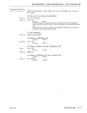 Page 107 (SPEAKERPHONE) AND MONITOR
Feature Operation
Step 1 
Step 2 
Step 1 
Step  
Step 1 l
Step 2 
Step 1 
Where the instructions in this manual tell you to lift handset. you can press
HF instead.
To find out if your phone has Handsfree:
Do not lift handset.
Press HF.
Look for:HF OnIf DND  lights.  phone doesn’t have Handsfree or all system Handsfree
circuits are busy. The HF  doesn’t light for incoming voice-announced Intercom
calls.
If  doesn’t light. your phone has Handsfree. The HF key also lights for...