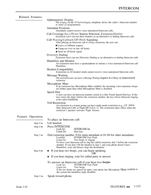 Page 117Related Features
Feature Operation
Step  
Step  
Step 3 
Step  
Step  
Alphanumeric DisplayThe  on the   telephone shows the caller’s Intercom numberor name  programmed).
Attendant PositionsAttendants cannot receive voice-announced Intercom calls.
Call Coverage  Station Selection, Extension  can use these features as an alternative to dialing Intercom calls.
Call  Signaling
After placing an Intercom call  a busy extension, the user can:
 Leave a Callback request
 Camp-on  in line off hook)
 Send an...