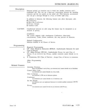 Page 119INTRUSION (BARGE-IN)
Description
Programming
Related Features
Intrusion permits an extension user to break into another extension user’s
established call. This sets up a three-way conversation between the intruding
extension and the two parties on the initial call. With Intrusion, an-extension
user can get a message through to a 
 co-worker right away.
In addition 
 Intrusion, the following features also allow three-party calls:
 Conference
 Meet-Me-Conference
 Privacy Groups
 Tandem Calls
Unauthorized...