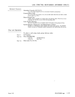Page 129LINE  ROTARIES (HYBRID ONLY)
Related Features
Attendant Console  Your can assign Trunk  to  Console  keys.
Central Office Calls  does not search   for an idle trunk when the user dials a trunk
access code  
Direct Inward LineA DIL can be a member of a trunk rotary (for placing calls).   on an
outgoing call. the  is  for incoming calls.
Line (Trunk) QueuingThe user can queue for an available trunk if all trunks in the group are busy.
System Reports. Diagnostics and Maintenance UtilitiesThe HC-  stem...