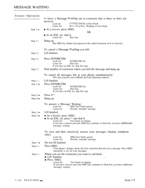 Page 134MESSAGE WAITING
Feature Operation
Step 1 
Step 2 l
Step  l
Step 2 l
Step 3 l
Step 1 l
step 2 
Step 3 
Step  
Step 1 
Step 2 
Step 1 
Step 2 l
Step 3 l
To leave a   (an at extension that is  or does not
answer):
Look for: On or Fast Flash
Listen for:   Ringing or two beeps
 At a  press MSG.
OR
 At an ESL set. dial 6.Listen for:Dial tone
Hang up.
The MSG key flashes fast [green) at the called extension (if it is a 
To cancel a   you left:
Lift handset.
Press INTERCOM.
Look for:INTERCOM On
Listen for:Dial...