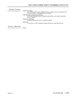 Page 137MULTIPLE DIRECTORY NUMBERS (ONYX IV)
Related Features
Feature Operation
Call ForwardingYou cannot Call Forward a Multiple Directory Number. You can,  Call
Forward a phone to a Multiple Directory Number.
Call Waiting (Camp-On)/CallbackIf you call a Multiple Directory Number and hear busy, you cannot Camp-On or
leave a Callback.
Extension HuntingExtension Hunting can route to a phantom number.
IntercomA user places a call to a phantom number just like any other Intercom call.
None
Issue 1-oFEATURES  
