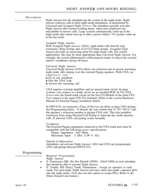Page 139NIGHT  (OFF-HOURS RINGING)
Description
Night Answer lets the attendant put the system in the night mode. Night
Answer redirects calls to their night mode destination. as determined by
Universal and Assigned Night 
 The attendant typically activates
Night Answer after normal working hours. when most employees are
unavailable to answer calls. Large systems automatically come up in the
night mode after initial start-up or after a power failure. VS systems come up
in the day mode.
Assigned Night Answer
With...