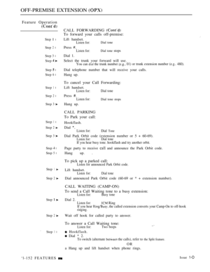 Page 144OFF-PREMISE EXTENSION 
Feature Operation
Step I l
Step2l
Step3l
Step
Stepl
Step6l
Step1l
Step2l
Step3
CALL FORWARDING 
To forward your calls off-premise:
Lift handset.Listen for:Dial tone
Press Listen for:Dial tone stops
Dial 1.
Select the trunk vour forward will use.
You can  the trunk number 01) or trunk extension number (e.g.. 480).
Dial telephone number that will receive your calls.
Hang up.
To cancel your Call Forwarding:
Lift handset.Listen for:Dial tone
Press Listen for:Dial tone stops
Hang up....