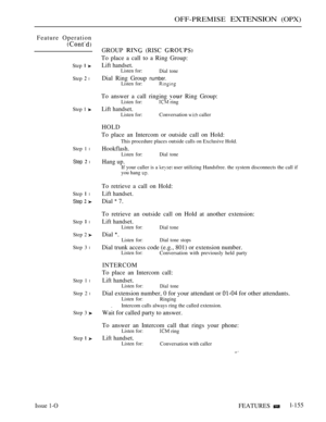 Page 147OFF-PREMISE EXTENSION (OPX)
Feature Operation
Step  
Step  l
Step 1 
Step 1 l
Step  l
Step  l
Step  
Step  l
Step 2 
Step 3 l
Step 1 l
Step 2 l
Step 3 
Step  
GROUP  (RISC 
To place a call to a Ring Group:
Lift handset.Listen for:Dial tone
Dial Ring Group number.Listen for:
To answer a call ringing  Ring Group:
Listen for: ring
Lift handset.
Listen for:Conversation  caller
HOLD
To place an Intercom or outside call on Hold:
This procedure places outside calls on Exclusive Hold.
Hookflash.
Listen for: Dial...