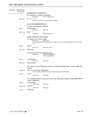 Page 148OFF-PREMISE EXTENSION 
Feature Operation
(Cont’d)
Step  
Step 1 l
Step 2 
Step  l
Step 2 
Step 1 l
Step 2 
Step 1 
Step 2 l
Step 1 l
Step 2 
Step 3 l
 
To intrude on a  Listen for:Bus! or Ring 
Dial 4.After four seconds.  can begin speaking.
LAST  
To use Last Number Redial:
Lift handset.Listen for:Dial tone
Dial  Listen for:Digits  
LINE (TRUNK) QUEUING
To queue for a busy trunk:
Listen for: Busy toneIf you queued for a trunk group.  may hear a voice message before you hear busy
tone.
Dial 2.Listen...