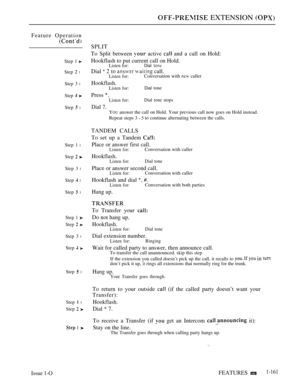 Page 153 EXTENSION 
Feature Operation
Step 1 
Step  l
Step 3 l
Step  
Step  l
Step 1 l
Step  
Step 3 l
Step  l
Step  l
Step 1 
Step  
Step 3 l
Step  
Step  l
Step  l
Step  
 1 
SPLIT
To Split between 
 active  and a call on Hold:
Hookflash to put current call on Hold.
Listen for:Dial 
Dial  2 to   call.Listen for:Conversation with  caller
Hookflash.Listen for:Dial tone
Press 
Listen for:Dial tone stops
Dial 7.
YOU answer the call on Hold. Your previous call now goes on Hold instead.
Repeat steps 3 
  to continue...