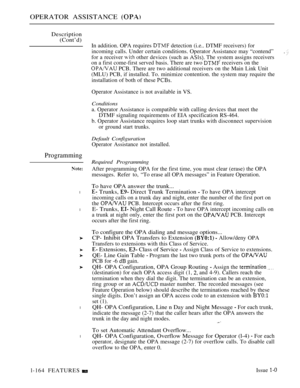 Page 156OPERATOR ASSISTANCE 
Description
(Cont’d)
In addition. OPA requires  detection (i.e.. DTMF receivers) for
incoming calls. Under certain conditions. Operator Assistance may “contend”
for a receiver 
 other devices (such as  The svstem assigns receivers
. 
on a first come-first served basis. There are two  receivers on the
 PCB. There are two additional receivers on the Main Link Unit
(MLU) PCB, if installed. To. minimize contention. the system may require the
installation of both of these 
Programming
l...