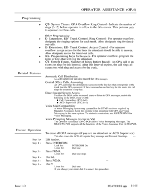 Page 157OPERATOR ASSISTANCE (OP.4)
Programming
Related Features
Feature Operation
Step 1 
Step  P
Step 3 l
Step  P
Step 5 l
Step 6 P
QT- System Timers. OP.4 Overflow Ring Control  Indicate the number of
rings (3-15) before operator 
 to the OPA occurs. This pertains 
to operator overflow calls.
 Extensions. ED- Trunk Control, Ring Control  For operator overflow,
designate the ringing options for each trunk. Also, designate ring for 
out calls.
E- Extensions, ED- Trunk Control, Access Control  For operator...