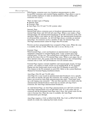 Page 159PAGING
Description .
With Paging. extension users 
 broadcast announcements to other
 extensions and external Paging amplifiers. Page allows a user to
locate another employee or make an announcement without calling each
extension 
There are three types of Paging:
 Internal Page
 External Page
 Auto-Page  and  systems only)
Internal Page
Internal Page allows extension users to broadcast announcements into seven
internal Page Zones and All Call (all zone) Page. When a user makes a Page
announcement. the...