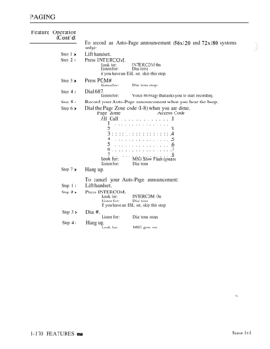 Page 162PAGING
Feature Operation
Step 1 
Step  l
Step 3 
Step  l
Step  l
Step 6 
Step 7 
Step 1 l
Step  
Step 3 
Step  l
To record an Auto-Page announcement  and  systems
only):
Lift handset.
Press Look for: OnListen for:Dial if you have an ESL set. skip this step.
Press Listen for:Dial tone stops
Dial 687.Listen for:Voice  that asks you to start recording.
Record your Auto-Page announcement when you hear the beep.
Dial the Page Zone code (I-8) when you are done.
Page ZoneAccess Code
All Call . . . . . . . . . ....