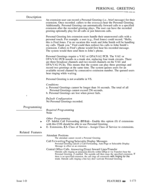 Page 165PERSONAL GREETING
Description
Programming
Related Features
An extension user can record a Personal Greeting (i.e., brief message) for their
extension. Once recorded. callers to the 
 hear the Personal Greeting.
Additionally. Personal Greeting can automatically forward calls to a specified
extension after the recorded greeting plays. The user can have the recorded
greeting optionally play for all calls or just Intercom calls.
Personal Greeting lets extension users handle their unanswered calls with a...