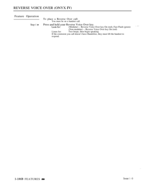 Page 180REVERSE VOICE OVER (ONYX 
Feature Operation
Step 1 
To place a Reverse Over call:You must be on a handset call.
Press  Reverse Voice Over key.(Modular) -- Reverse Voice Over key On (red), Fast Flash (green)
(Non-modular) -- Reverse Voice Over key On (red)
Listen for:Two beeps, then begin speaking
If the extension you call doesn’t have Handsfree, they must lift the handset to
respond.
 FEATURES Issue 1-O 