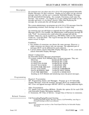 Page 185 DISPLAY MESSAGES
Description
An extension user can select one of 
 (16 in VS) preprogrammed Selectable
Display Messages for their extension.Display  callers see the selected
message when 
 call the user’s extension. Selectable Display 
provide personalized messaging.For example, Fred Jones could select the
message,
“On vacation.”  display  user calling Fred would see the
message and know 
 he doesn’t answer. Other than &splaying the
message. the system puts the call through normally.
The system...