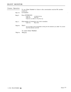 Page 188SILENT MONITOR
Feature Operation
Step  
Step  l
Step 3 l
Step 
Step  
To use Silent  to listen to the conversation received  another
extension:
Lift handset.
Press Look for: On
Listen for:Dial tone
If you 
 an ESL   this 
Dial number of extension   to monitor.Listen for: tone
Dial 6.You can listen to the conversation coming into the extension you called. You cannothear that extension user talk.
To cancel Silent 
Hang up.
l-194 FEATURES Issue  