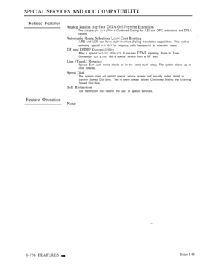 Page 190SPECIAL SERVICES  OCC 
Related Features
Analog Station  ExtensionThe       Continued Dialing for  and  extensions and callers.
Automatic Route Selection  Cost Routing and LCR can  digit  translation capabilities. This makes
selecting special  for outgoing calls transparent to extension users.
DP and DTMF After a special    it requires  signaling. Pulse to Tone
Conversion    dial  special service from a DP area.
Line (Trunk) RotariesSpecial   trunks should be in the same trunk rotary. The system allows up...