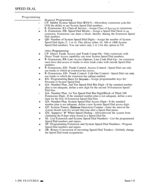 Page 194SPEED DLAL
Programming
l
l
l
Required 
CP- Inhibit System Speed Dial   Allow/deny extensions  this
COS the ability to use System Speed Dial numbers.
 Extensions.    Service  Assign Class of  to extensions.
E- Extensions, EB- Speed Dial Blocks  Assign a Speed Dial block to 
extension. Extensions can share a block. thereby sharing the Extension Speed
Dial numbers.
QD- Number of System Speed Dial Digits  Assign the number of System
Speed Dial digits (2.
 or 4). This allows either 10, 100 or 1000 System...