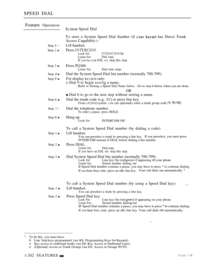 Page 196SPEED DIAL
Feature 
Operation
Step I l
Step  
Step 3 
Step 
Step  
Step 6 
Step 7 l
Step 8 
Step 1 
Step 2 
Step 3 
Step 1 
Step 2 
 Speed Dial
To store a System Speed Dial Sumber (if 
  has Direct Trunk
Access 
 
Lift handset.
Press Look for: OnListen for:Dial toneIf   an ESL  skip this step.
Press Listen for:Dial tone stops
Dial the System Speed Dial bin number (normally 700-799).
For display 
 only:
o Dial 9 to begin 
 a name.Refer to Storing a Speed Dial Name below.Go to step 6 below when you are...