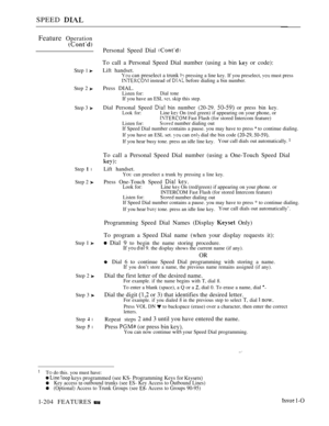 Page 198SPEED 
Feature Operation
Step 1 
Step 2 
Step 3 
Step  l
Step 2 
Step I 
Step 2 
Step 3 
Step  l
Step  l
Personal Speed Dial 
To call a Personal Speed Dial number (using a bin  or code):
Lift handset. can preselect a trunk  pressing a line key. If you preselect,  must press instead of  before dialing a bin number.
Press DIAL.Listen for:Dial toneIf you have an ESL  skip this step.
Dial Personal Speed  bin number (20-29.  or press bin key.Look for:Line  On (red green) if appearing on your phone, or Fast...