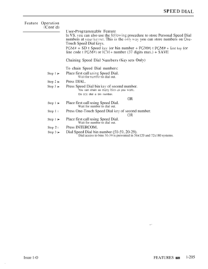 Page 201Feature Operation
Step 1 
Step  
Step 3 
Step 1 
Step I l
Step 1 
Step  l
Step 3 
Issue 1-O
 Feature
 VS.  can also use the  procedure to store Personal Speed Dial
numbers at 
  This is the   you can store numbers on 
Touch Speed Dial keys.
 + SD t Speed  (or bin number +  t  +  key (or
line code t 
 or   number (37 digits max.) + SAVE
Chaining Speed Dial 
  sets 
To chain Speed Dial numbers:
Place first call 
 Speed Dial.
 for  to dial out.
Press DIAL.
Press Speed Dial bin  of second number.You can...