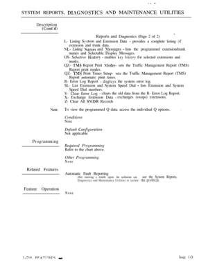 Page 210SYSTEM REPORTS,   MAINTENANCE UTILITIES
Description
Programming
Related Features
Feature Operation
  Issue 1-O
Reports and Diagnostics (Page 2 of 2)
L- Listing 
 and Extension Data  provides a complete listing 
extension and trunk data.
 Listing  and  lists the programmed extension/trunk
names and Selectable Display Messages.
OS- Selective 
  enables   for selected extensions and
trunks.
QZ- 
 Report Print  sets the Traffic Management Report (TMS)
Report print modes.
QZ- 
 Print Times Setup-  sets the...