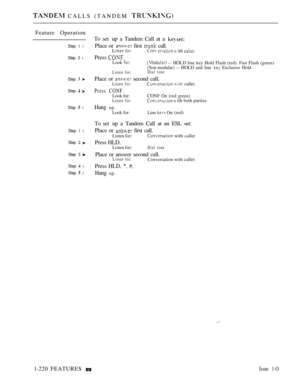 Page 214 CALLS (TANDEM 
Feature Operation
Step I l
Step 2 l
Step  
Step  
Step  l
Step I l
Step 2 
Step 3 
Step  l
Step  l
To set  up  a Tandem Call at a 
Place or  first  call.    ith 
Press Look  -- HOLD line key Hold Flash (red). Fast Flash (green)
(Son-modular) -- HOLD and line  Exclusive HoldListen for:Dial tone
Place or  second call.Listen for:  caller.
Press CONF.Look for:CONF On (red green)Listen for:  ith both parties
Hang up.
Look for: Line 
 On (red)
To set  up  a Tandem Call at an ESL set:
Place or...