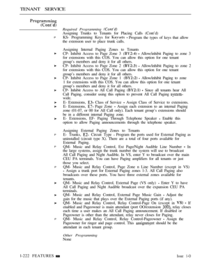 Page 216TENANT SERVICE
P
P
P
P
P
Required Programming 
Assigning Trunks to Tenants for Placing Calls (Cont’d)
KS- Programming Keys for 
 Program the types of keys that allow
the extension user to place trunk calls.
Assigning Internal Paging Zones to Tenants
CP- Inhibit Access to Page Zone 3 
  Allow/inhibit Paging to zone 3
for extensions with this COS. You can allow this option for one tenant
group’s members and deny it for all others.
CP- Inhibit Access to Page Zone 2 
  Allow/inhibit Paging to zone 2
for...