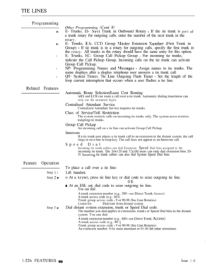 Page 220 LINES
Programming
l
l
l
Related Features
Feature Operation
Step  l
Step  
Step 3 
Other Programming  
E- Trunks. El-  Trunk in Outbound Rotary  If the tie trunk is  
a trunk rotary for outgoing calls. enter the number of the next trunk in the
E- Trunks.  CCD Group  Extension  (First Trunk in
Group) 
 If tie trunk is in a rotary for outgoing calls. specify the first trunk in
the 
All trunks in the rotary should have the same entry for this option.
E- Trunks, EC- Group Call Pickup Group 
 For incoming tie...