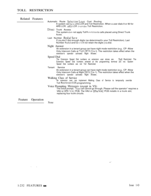 Page 226TOLL RESTRICTION
Related Features
Automatic Route  Cost Routing
A system can   LCR and Toll Restriction. When a user dials 9 or 90 for
ARS LCR.  LCR  Toll Restriction.
 Trunk Access
The system 
 not apply Toll  to calls placed using Direct TrunkAccess.
Last Number If  don’t diai enough digits (as determined  your Toll Restriction). Last
Number  and   ill not retain the digits  dial.
Night AnswerAn extension in a tenant group can have night mode restriction (e.g.. CP- Allow
Only Intercom Calls at 
  is...