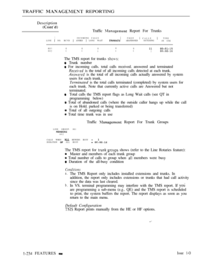 Page 228TRAFFIC  REPORTING
Description
Traffic  Report For Trunks
IINCOMING CALLS CALLS CALLSLINE  NO. RCVD  ANSRD  LONG WAIT     ABANDONED  OUTGOING TINE
IN USE
801 0 0 00
080200
000
2
The TMS report for trunks 
 Trunk number
 For incoming calls. total calls received. answered and terminated
 is the total of all incoming calls detected at each trunk.
 is the total of all incoming calls actually answered by system
users for each trunk.
Terminated is the total calls terminated (completed) by system users for
each...