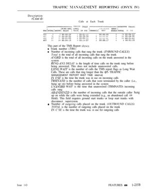 Page 231TRAFFIC  REPORTING (ONYX IV)
Description
Calls at Each Trunk
 INBOUND   
I  UNANSRD WAITIN USEI
48022010794 8 1 14 1400 oo:oo:oo 0 244821700 oo:oo:oo 0 2031 290206
This part of the TMS Report 
 Trunk number 
Number of incoming calls that rang the trunk  
Total is the total of all incoming calls that rang the trunk
 is the total of all incoming calls on the trunk answered in the
system
 DELAY is the length of time calls on the trunk rang before
being answered. This does not include unanswered calls.
  is...