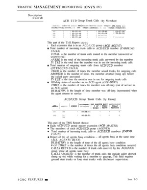 Page 232TRAFFIC  REPORTING  IV)
Description
  Group Trunk Calls  
ACD I==INBOUND CALLS  OUTBOUND CALLS    IN   IN USE 
30523605306006303080500oo:oo:oo3090400oo:oo:oo0oo:oo:oo
This part of the  Report 
l Each extension that is in an  group  
 Total number of incoming trunk calls to  member 
CALLS)
TOTAL 
is the number of trunk calls routed to the member (answered or
 is the total of the incoming trunk calls answered by the member
  is the total time the member was in use for incoming trunk calls
 Total number of...